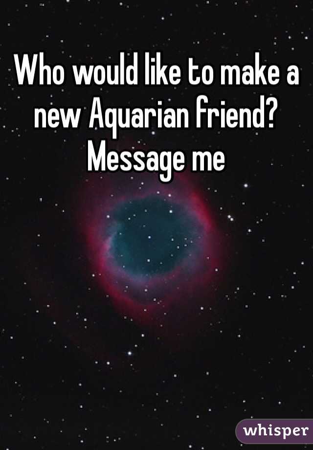 Who would like to make a new Aquarian friend? Message me
