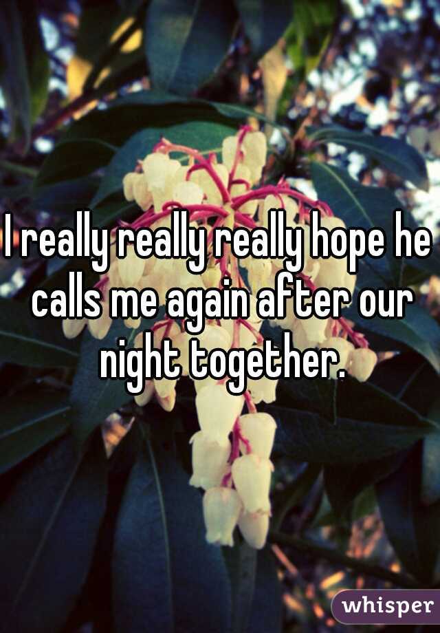I really really really hope he calls me again after our night together.
