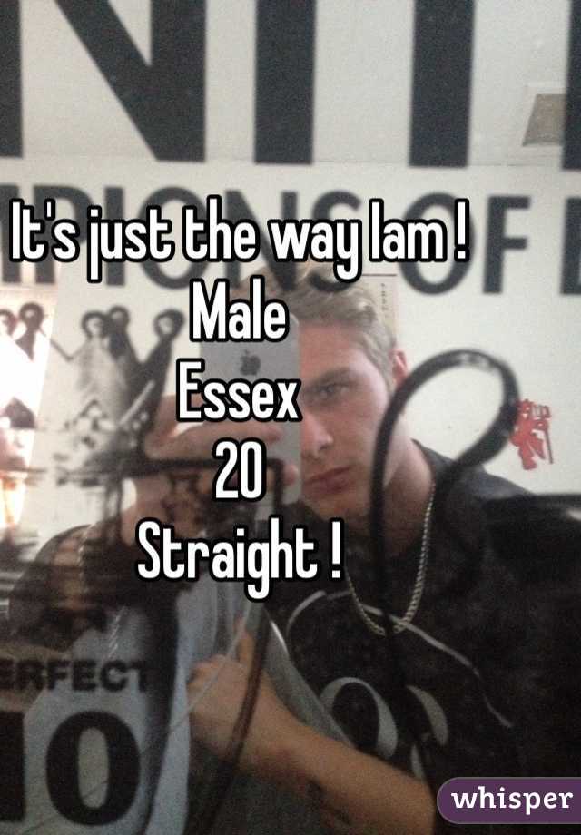 It's just the way Iam !
Male 
Essex 
20 
Straight !