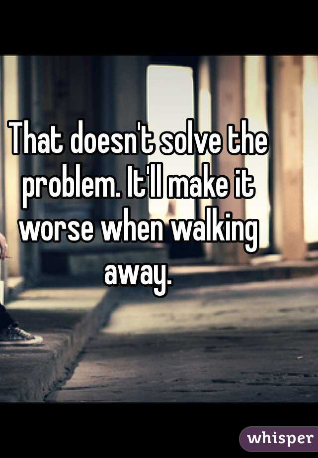That doesn't solve the problem. It'll make it worse when walking away.