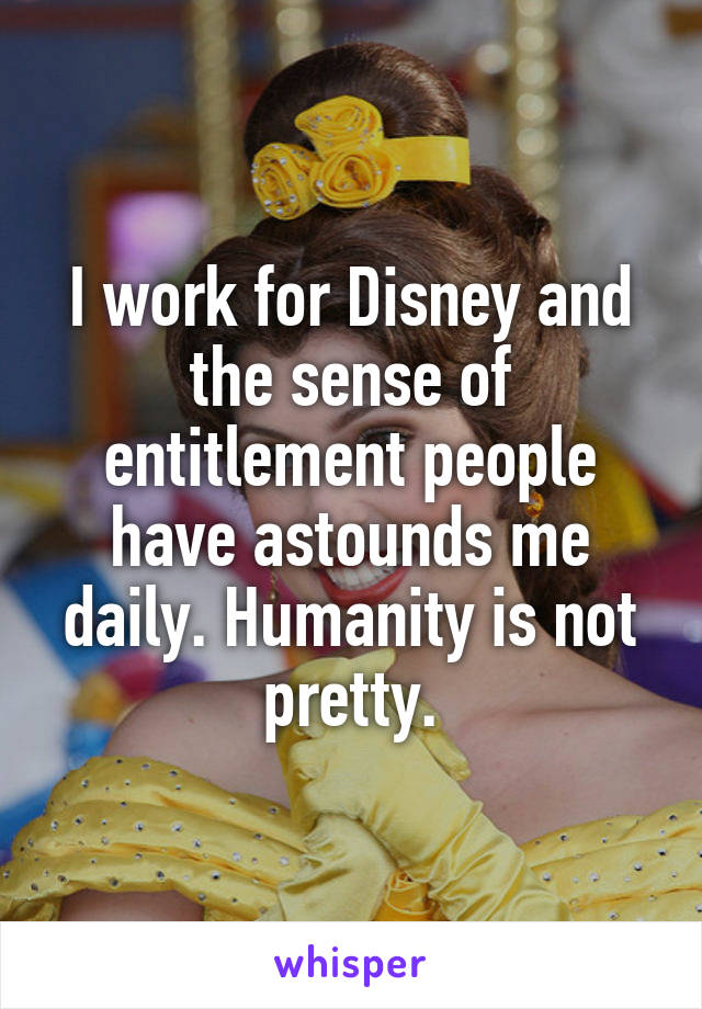 I work for Disney and the sense of entitlement people have astounds me daily. Humanity is not pretty.