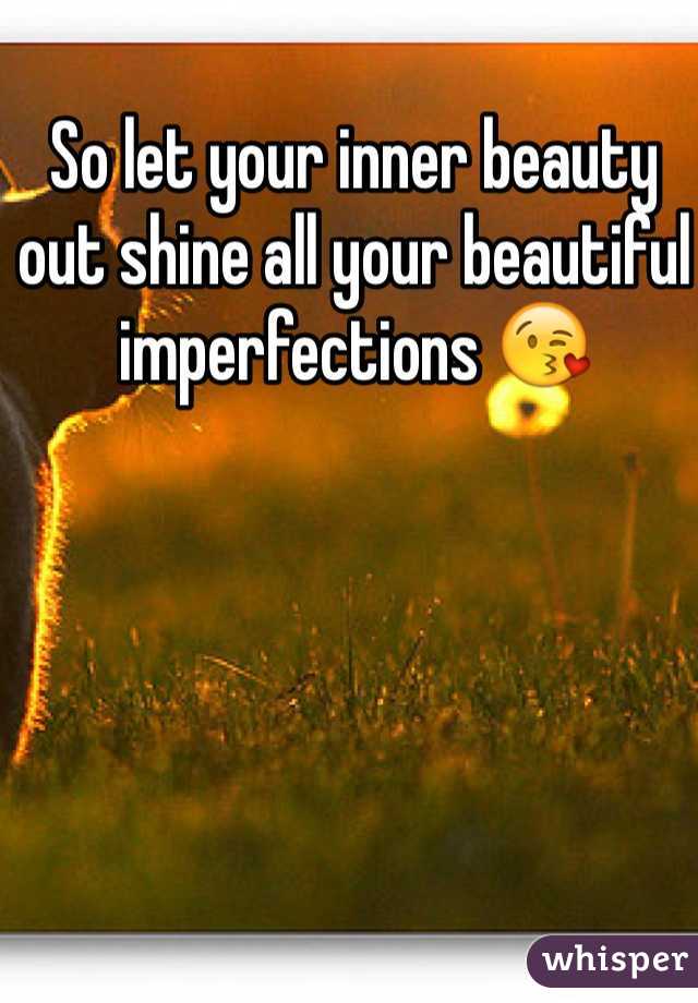 So let your inner beauty out shine all your beautiful imperfections 😘