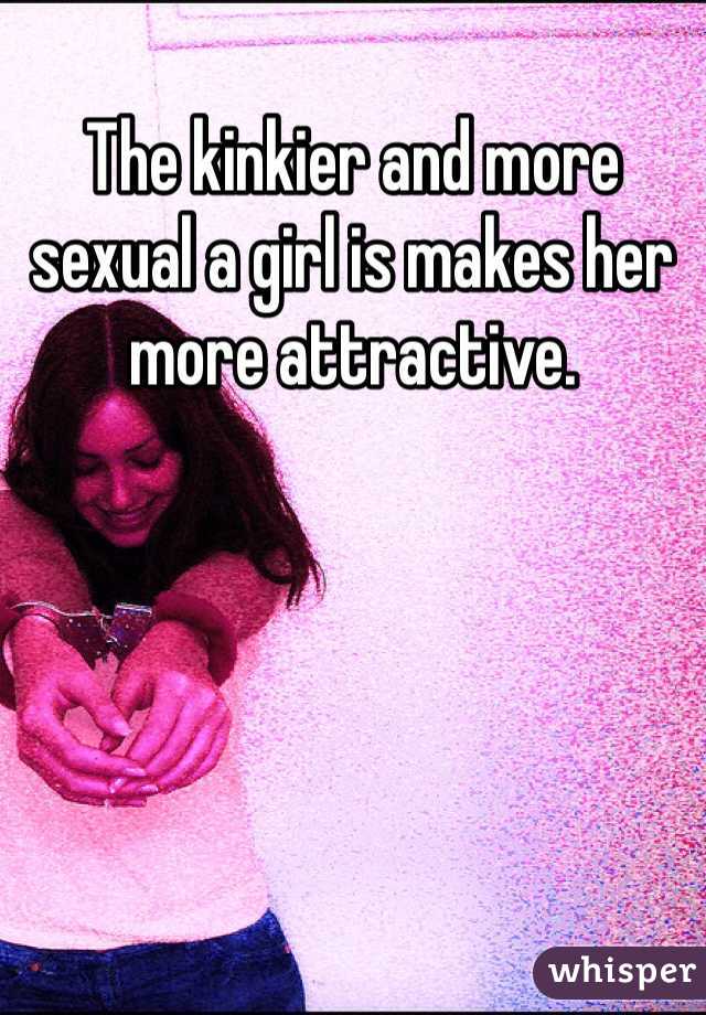 The kinkier and more sexual a girl is makes her more attractive.