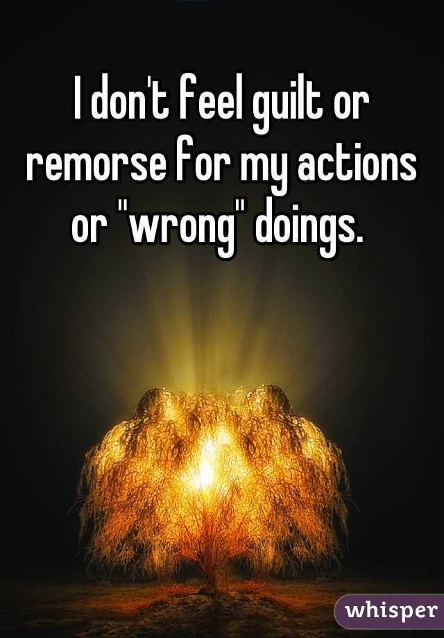 I don't feel guilt or remorse for my actions or "wrong" doings. 