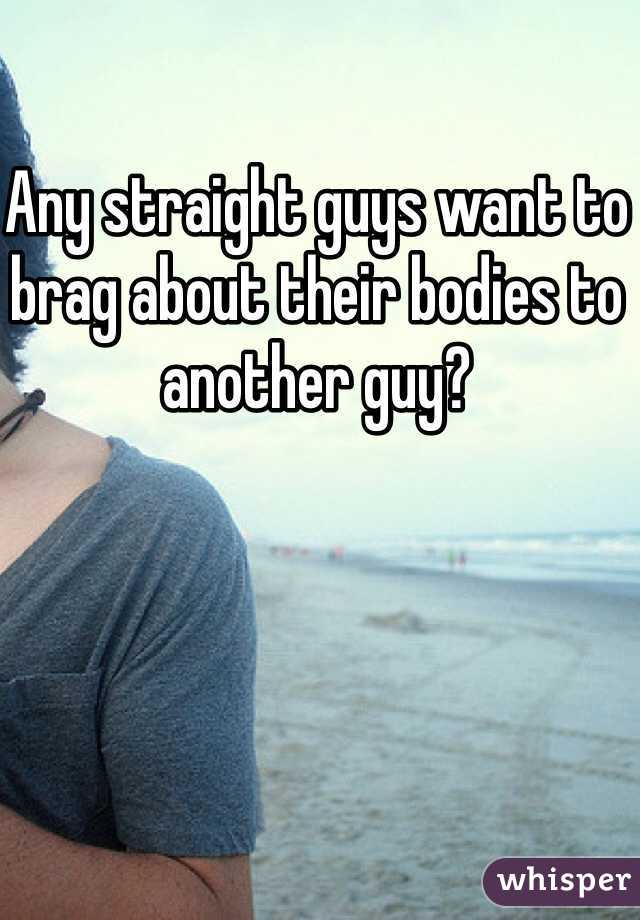 Any straight guys want to brag about their bodies to another guy? 
