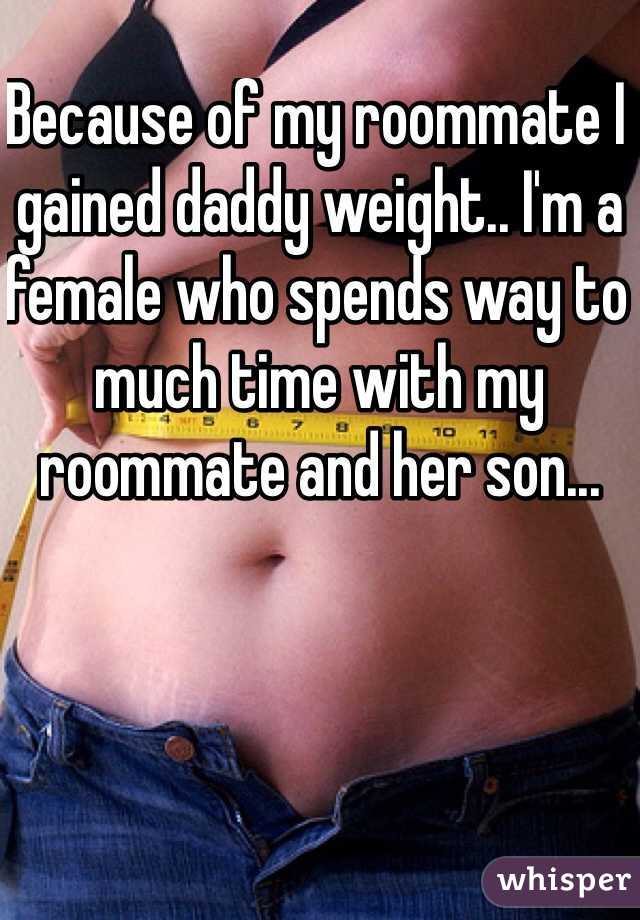 Because of my roommate I gained daddy weight.. I'm a female who spends way to much time with my roommate and her son... 