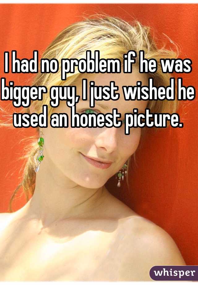 I had no problem if he was bigger guy, I just wished he used an honest picture. 