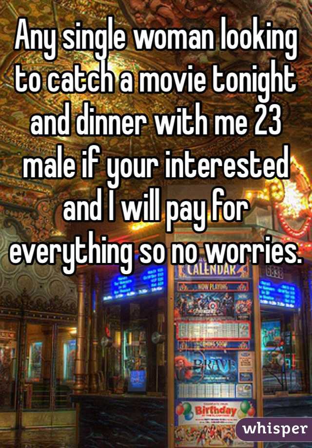 Any single woman looking to catch a movie tonight and dinner with me 23 male if your interested and I will pay for everything so no worries. 