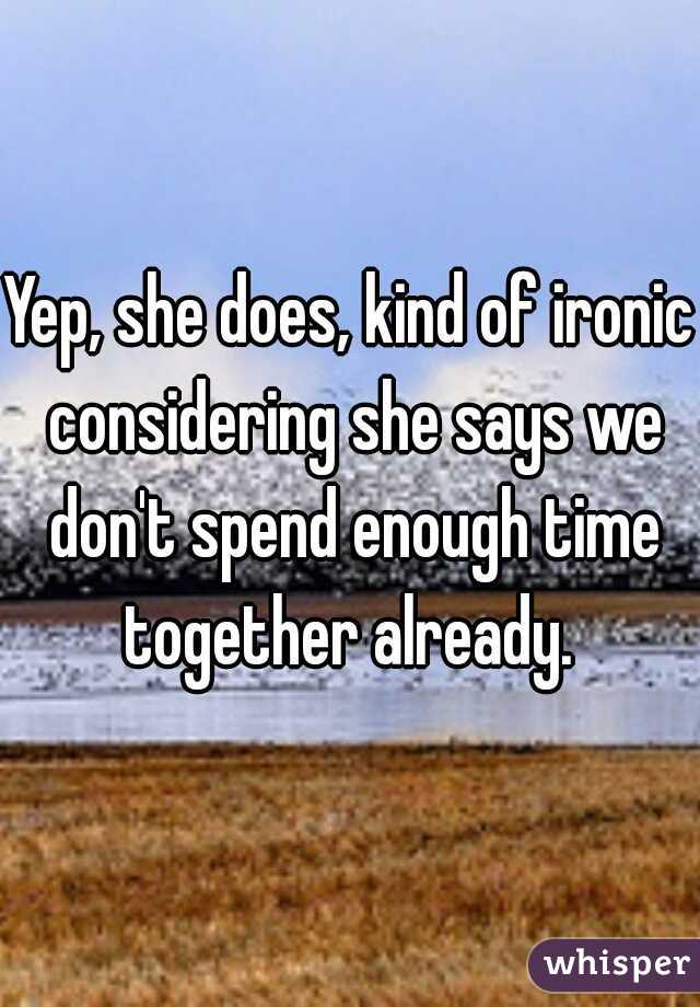 Yep, she does, kind of ironic considering she says we don't spend enough time together already. 