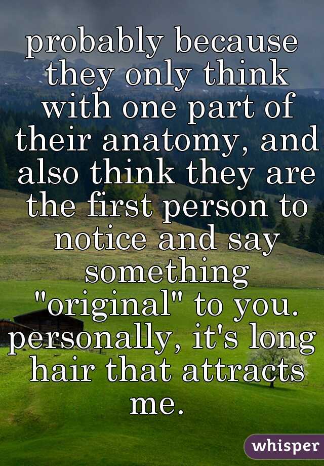 probably because they only think with one part of their anatomy, and also think they are the first person to notice and say something "original" to you.
personally, it's long hair that attracts me.  