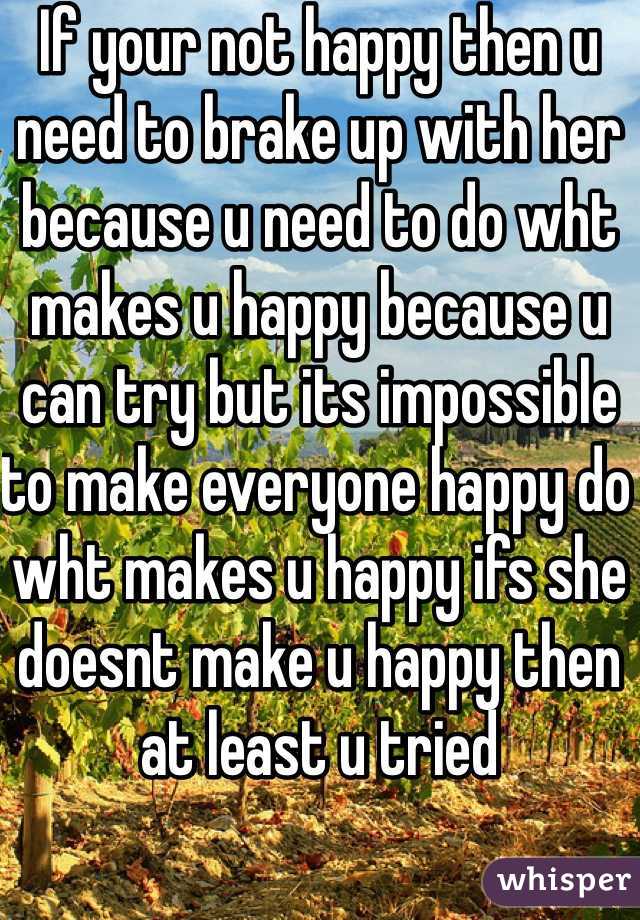 If your not happy then u need to brake up with her because u need to do wht makes u happy because u can try but its impossible to make everyone happy do wht makes u happy ifs she doesnt make u happy then at least u tried 