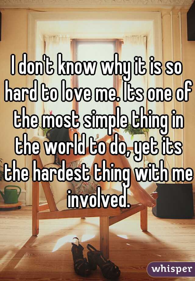 I don't know why it is so hard to love me. Its one of the most simple thing in the world to do, yet its the hardest thing with me involved.