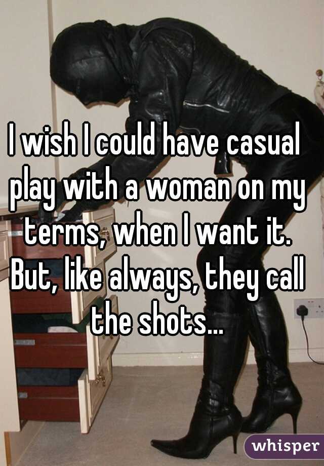 I wish I could have casual play with a woman on my terms, when I want it. But, like always, they call the shots...