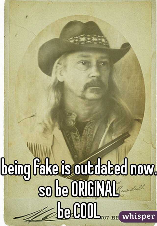 being fake is outdated now...
so be ORIGINAL 
be COOL 