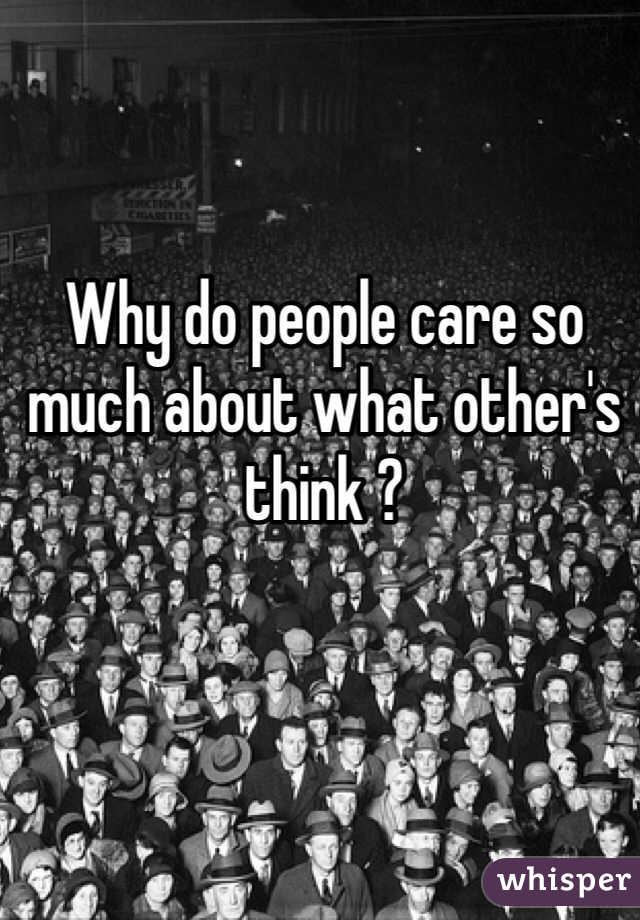 Why do people care so much about what other's think ? 