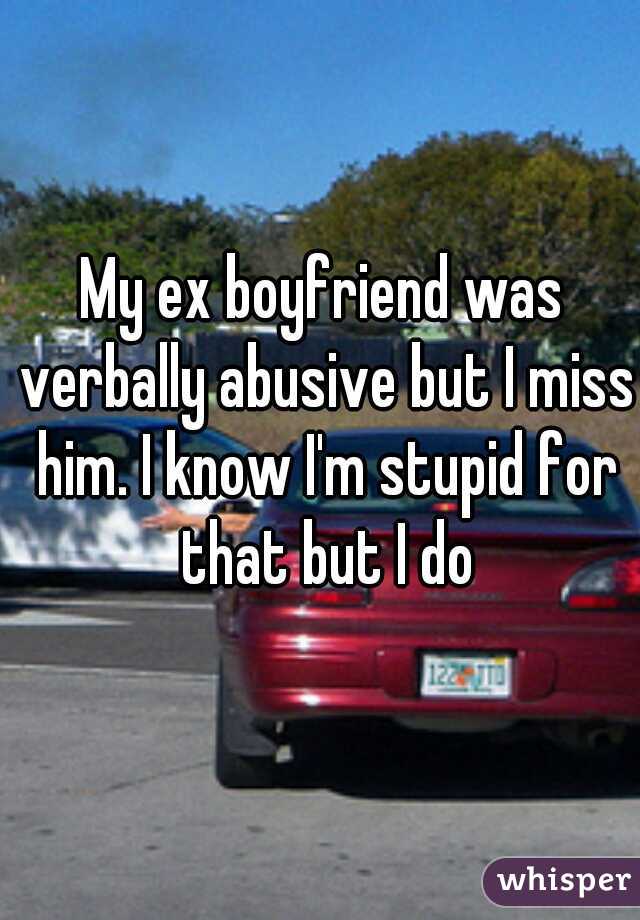 My ex boyfriend was verbally abusive but I miss him. I know I'm stupid for that but I do