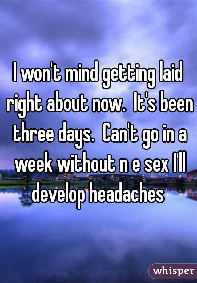 I won't mind getting laid right about now.  It's been three days.  Can't go in a week without n e sex I'll develop headaches 