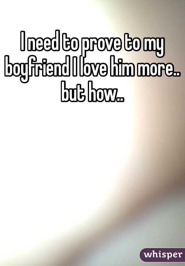 I need to prove to my boyfriend I love him more.. but how..