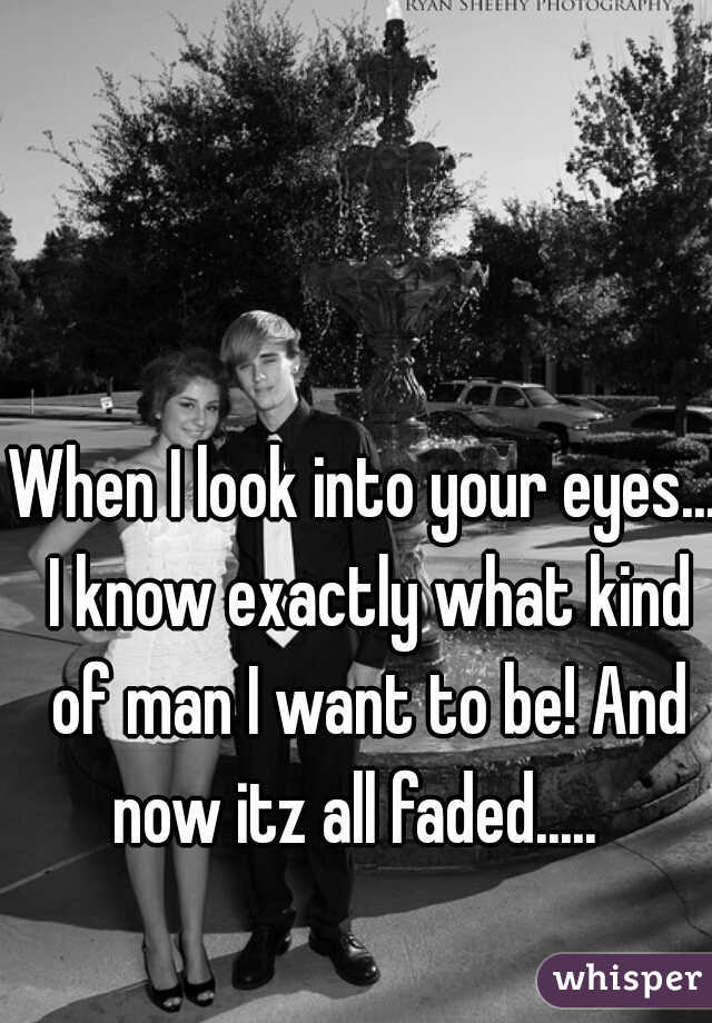 When I look into your eyes... I know exactly what kind of man I want to be! And now itz all faded.....  