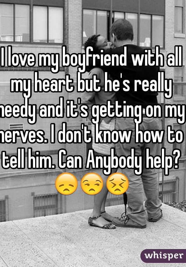 I love my boyfriend with all my heart but he's really needy and it's getting on my nerves. I don't know how to tell him. Can Anybody help?😞😒😣