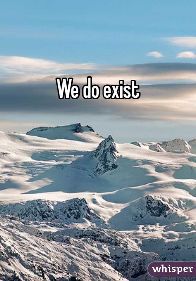 We do exist