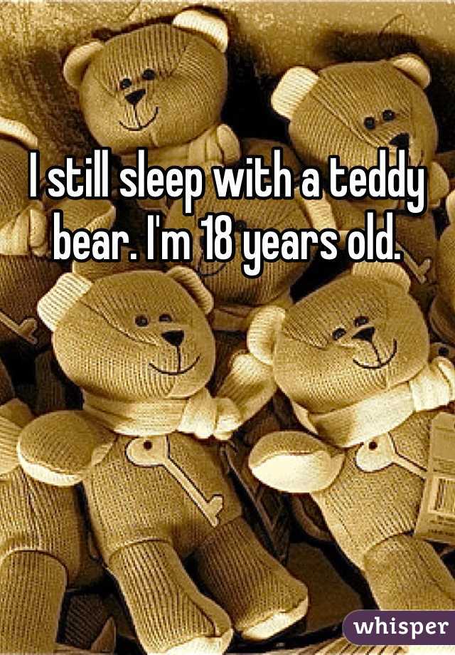 I still sleep with a teddy bear. I'm 18 years old.