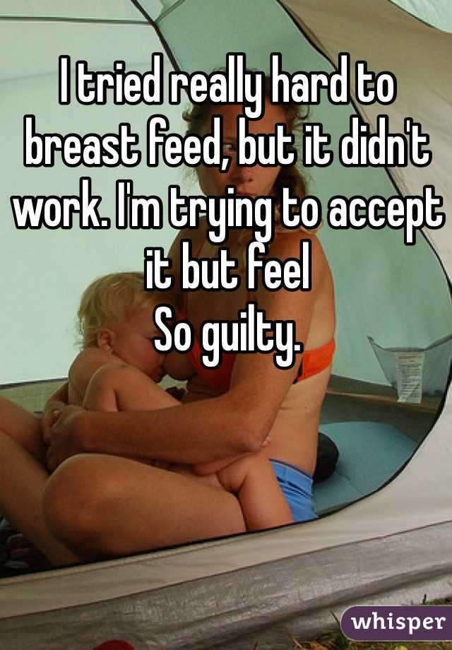 I tried really hard to breast feed, but it didn't work. I'm trying to accept it but feel
So guilty.