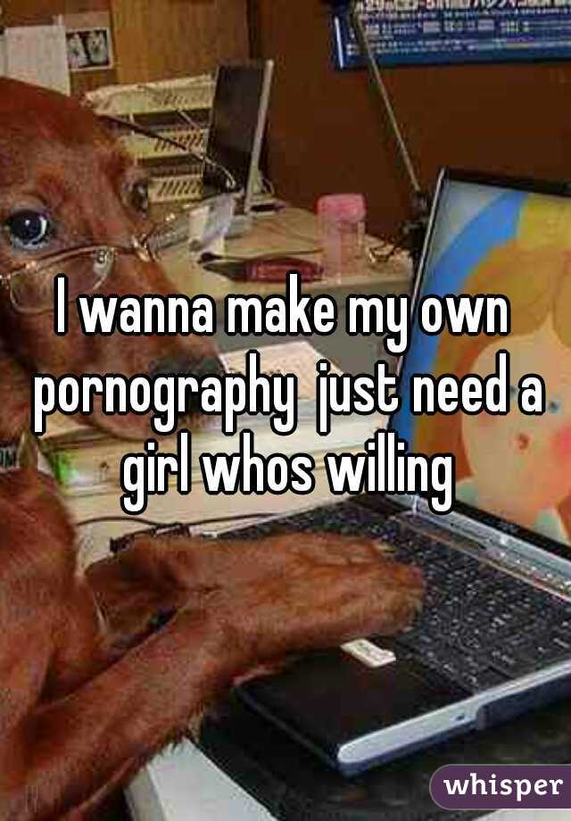 I wanna make my own pornography  just need a girl whos willing