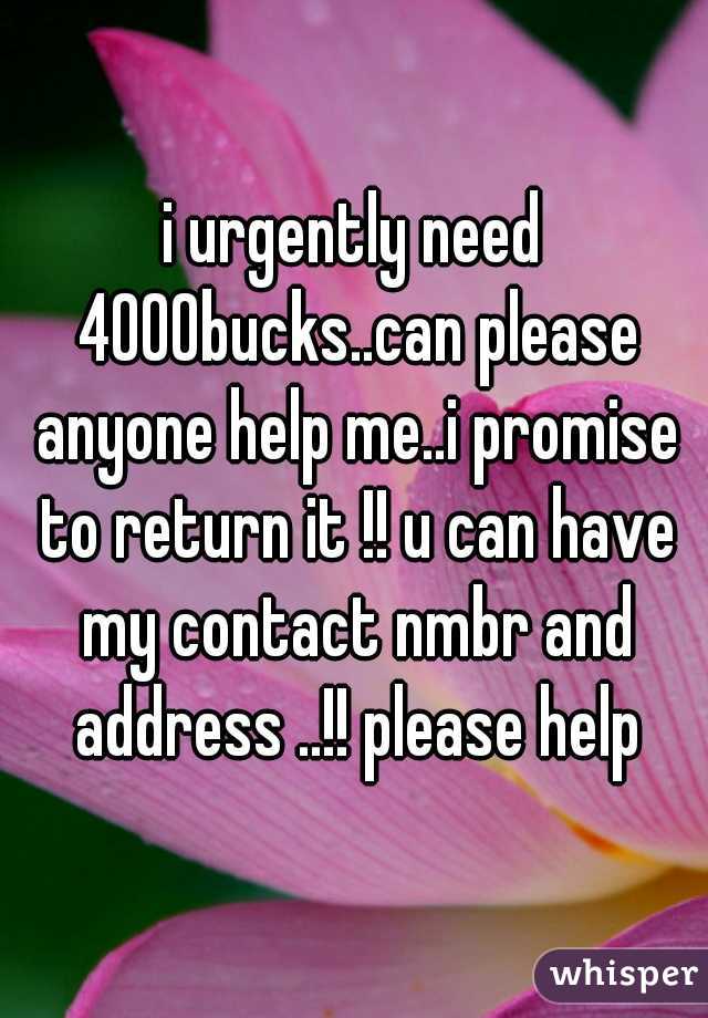 i urgently need 4000bucks..can please anyone help me..i promise to return it !! u can have my contact nmbr and address ..!! please help