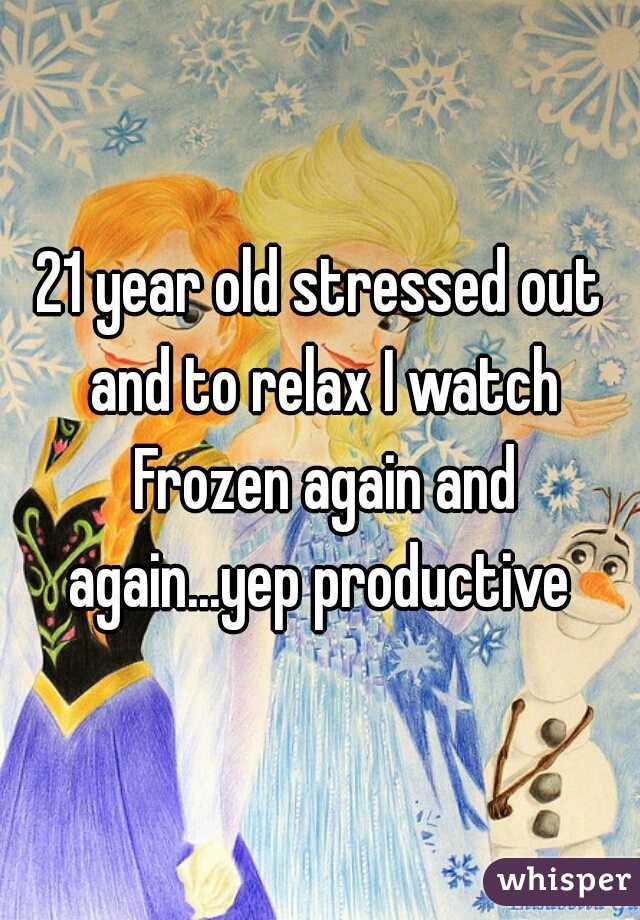 21 year old stressed out and to relax I watch Frozen again and again...yep productive 