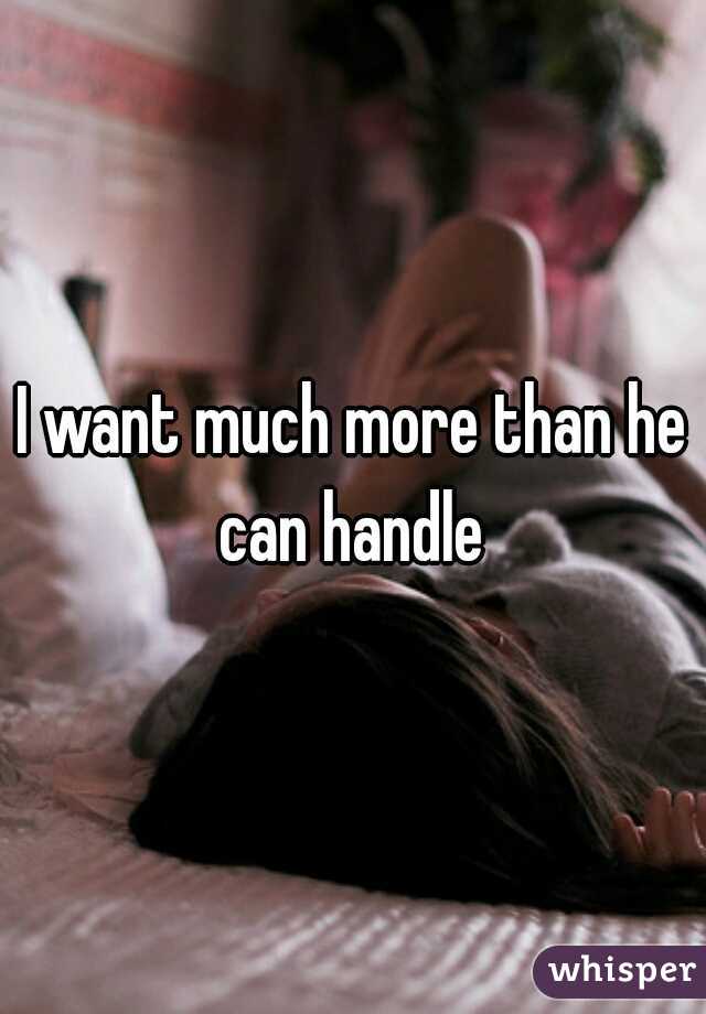 I want much more than he can handle 