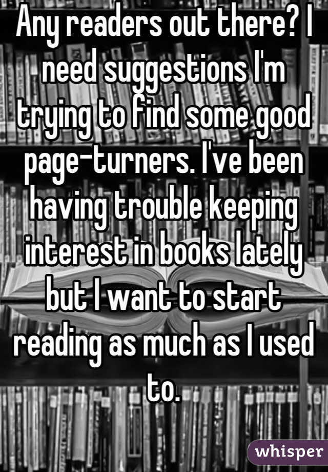 Any readers out there? I need suggestions I'm trying to find some good page-turners. I've been having trouble keeping interest in books lately but I want to start reading as much as I used to.