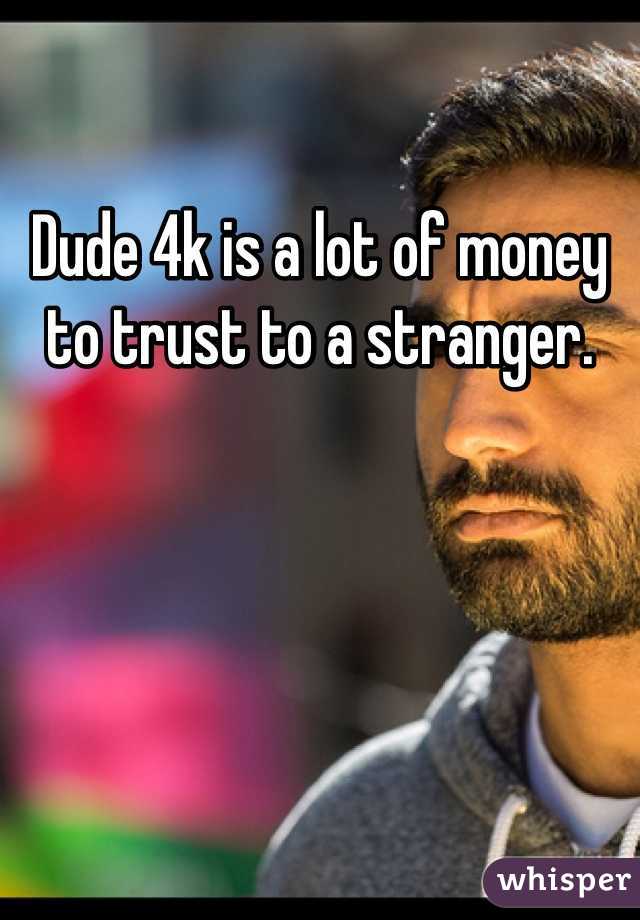 Dude 4k is a lot of money to trust to a stranger.