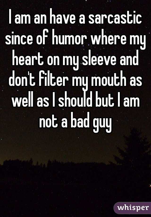 I am an have a sarcastic since of humor where my heart on my sleeve and don't filter my mouth as well as I should but I am not a bad guy