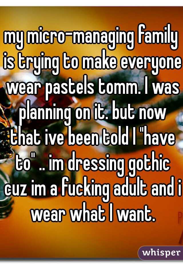 my micro-managing family is trying to make everyone wear pastels tomm. I was planning on it. but now that ive been told I "have to" .. im dressing gothic cuz im a fucking adult and i wear what I want.