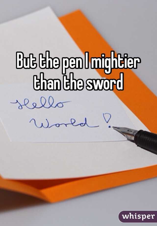But the pen I mightier than the sword 