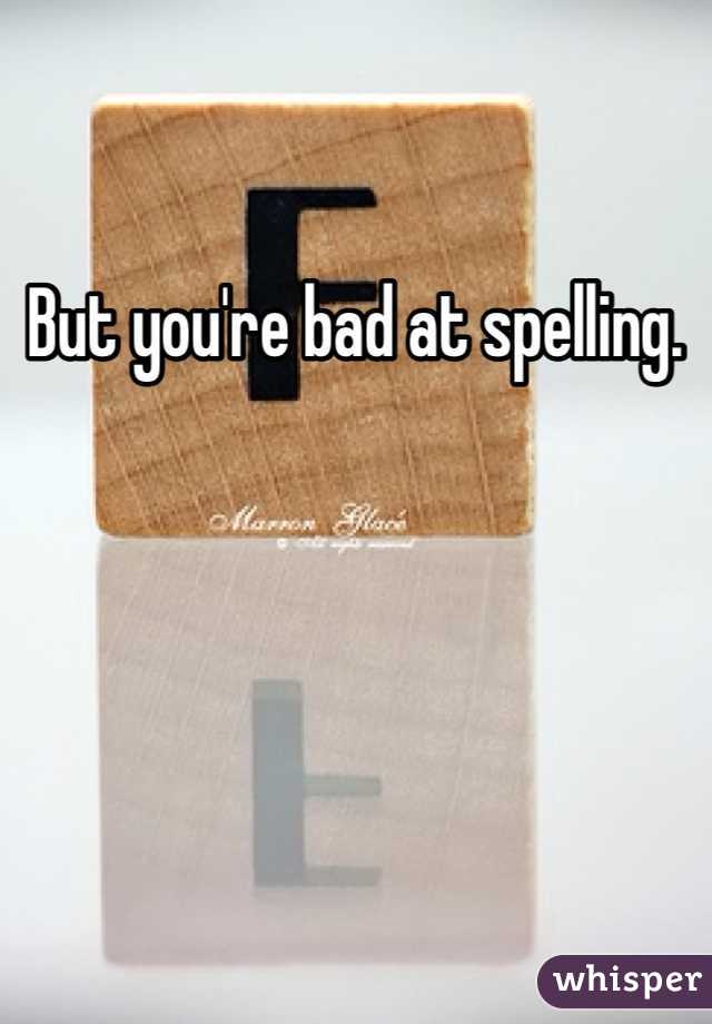 But you're bad at spelling. 