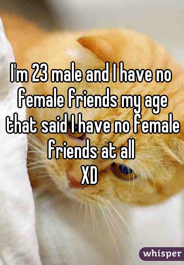 I'm 23 male and I have no female friends my age that said I have no female friends at all 
XD 