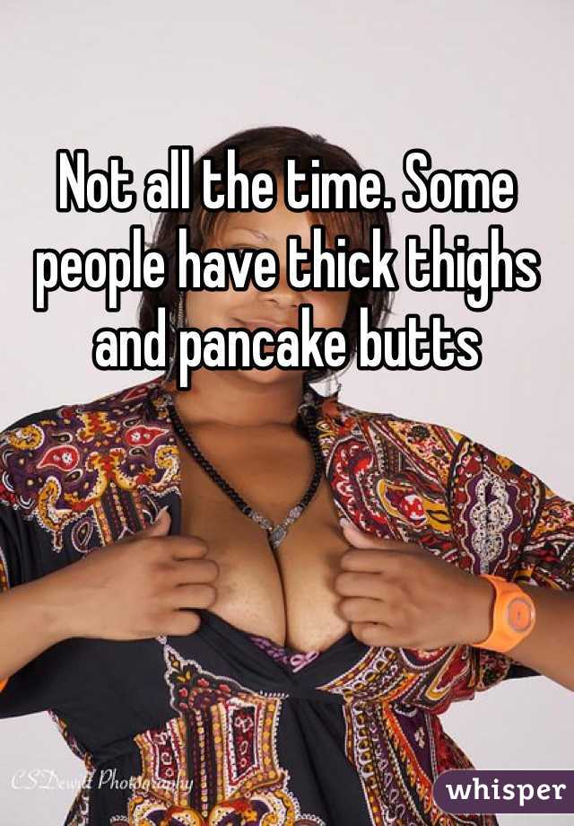 Not all the time. Some people have thick thighs and pancake butts