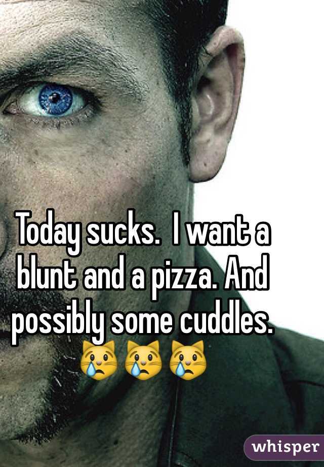 Today sucks.  I want a blunt and a pizza. And possibly some cuddles.  😿😿😿