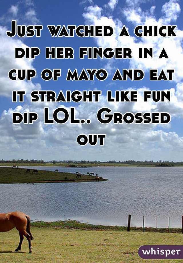 Just watched a chick dip her finger in a cup of mayo and eat it straight like fun dip LOL.. Grossed out