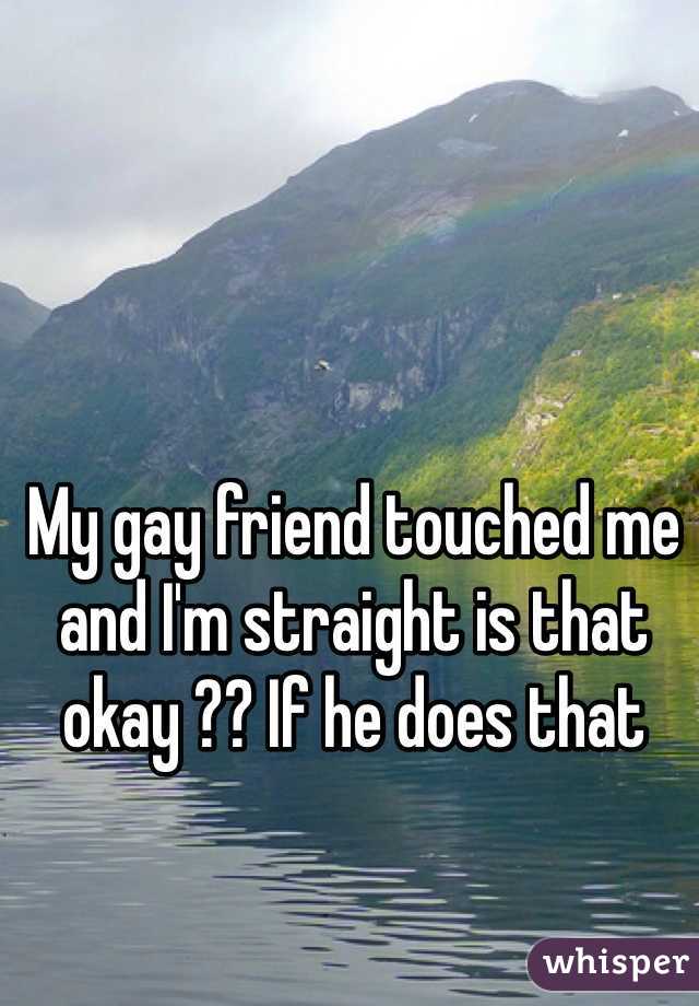My gay friend touched me and I'm straight is that okay ?? If he does that