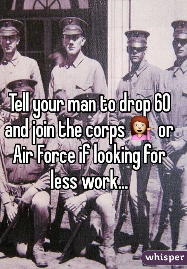 Tell your man to drop 60 and join the corps 💁 or Air Force if looking for less work... 
