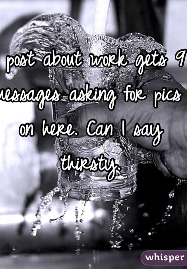 1 post about work gets 9 messages asking for pics on here. Can I say thirsty.
