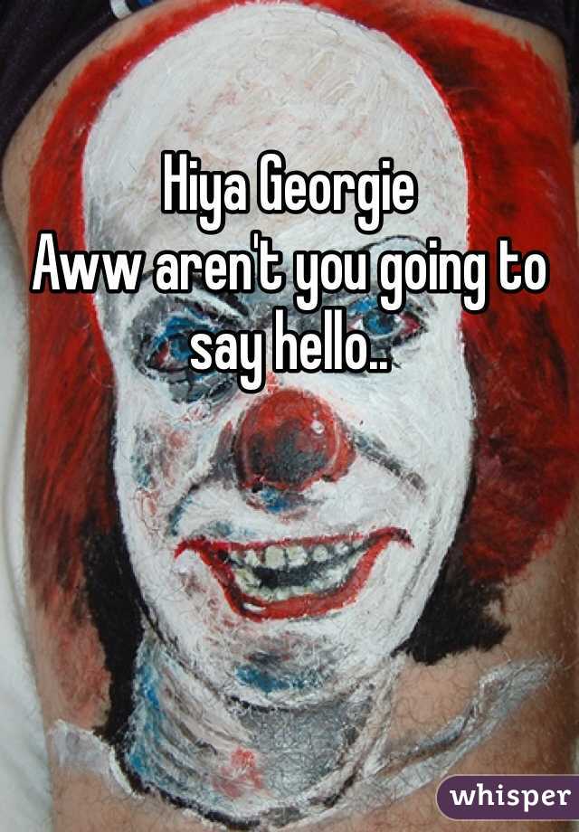 Hiya Georgie 
Aww aren't you going to say hello.. 