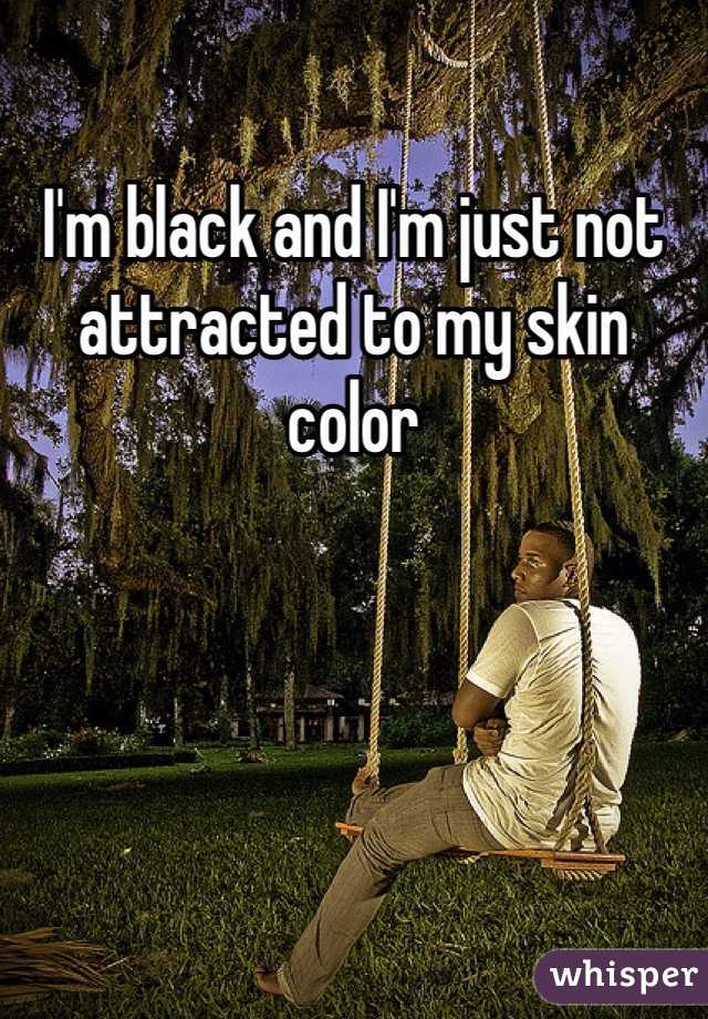 I'm black and I'm just not attracted to my skin color 