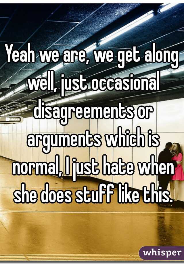 Yeah we are, we get along well, just occasional disagreements or arguments which is normal, I just hate when she does stuff like this.