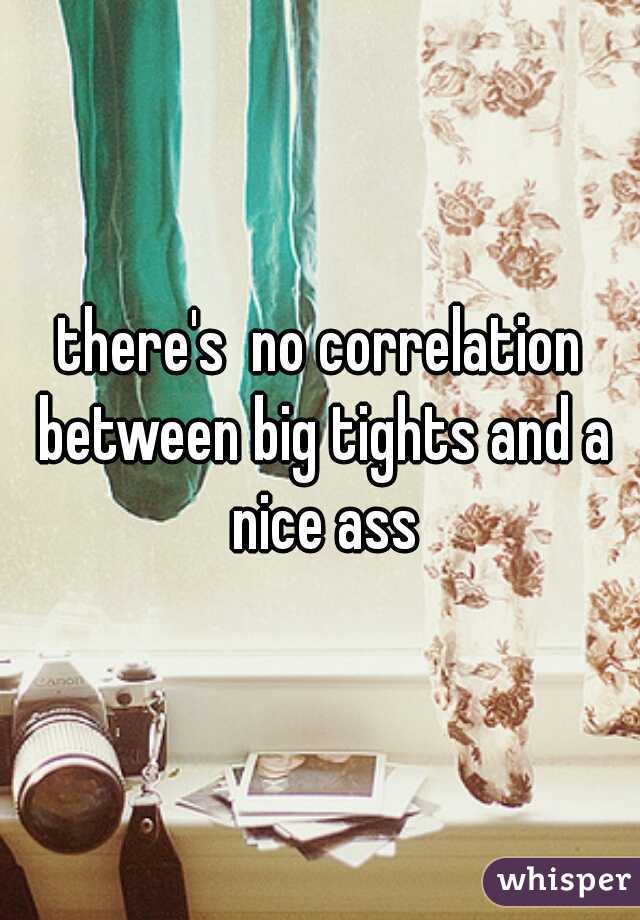 there's  no correlation between big tights and a nice ass