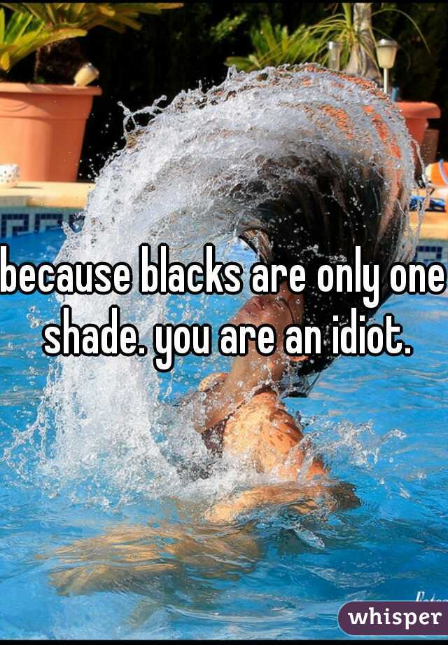 because blacks are only one shade. you are an idiot.