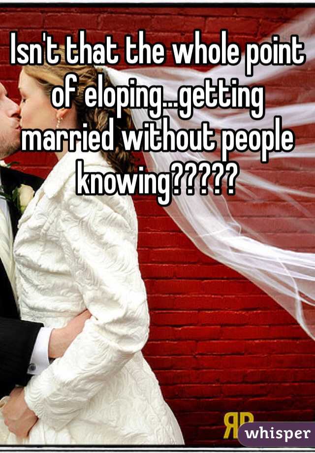 Isn't that the whole point of eloping...getting married without people knowing?????